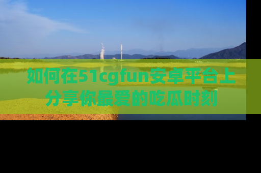 如何在51cgfun安卓平台上分享你最爱的吃瓜时刻