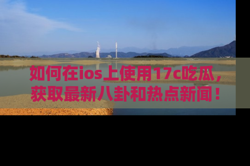 如何在ios上使用17c吃瓜,获取最新八卦和热点新闻!