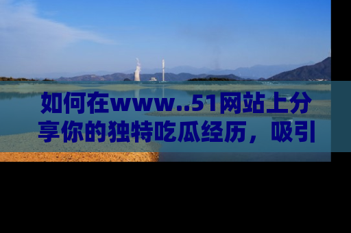 如何在www..51网站上分享你的独特吃瓜经历,吸引更多用户关注