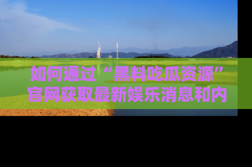 如何通过“黑料吃瓜资源”官网获取最新娱乐消息和内幕爆料