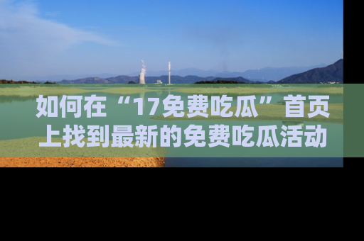 如何在“17免费吃瓜”首页上找到最新的免费吃瓜活动和动态