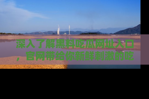 深入了解黑料吃瓜网址入口,官网带给你新鲜刺激的吃瓜体验!