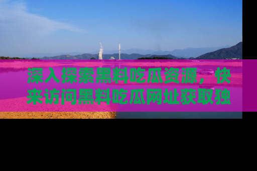 深入探索黑料吃瓜资源,快来访问黑料吃瓜网址获取独家内容!