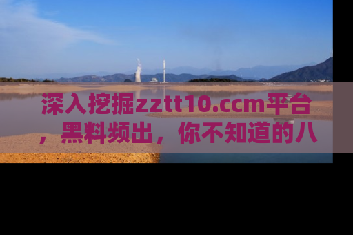 深入挖掘zztt10.ccm平台,黑料频出,你不知道的八卦尽在其中!