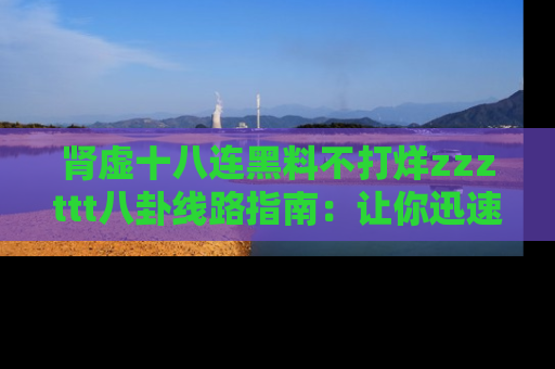 肾虚十八连黑料不打烊zzzttt八卦线路指南:让你迅速掌握热点事件脉络