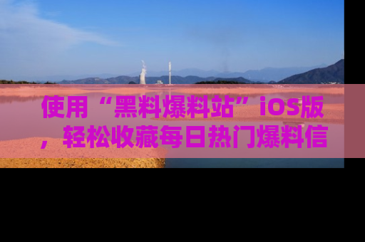 使用“黑料爆料站”iOS版,轻松收藏每日热门爆料信息!