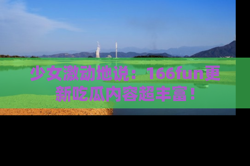少女激动地说:166fun更新吃瓜内容超丰富!