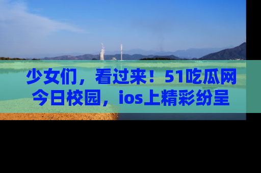 少女们,看过来!51吃瓜网今日校园,ios上精彩纷呈!
