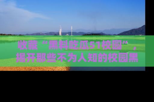 收藏“黑料吃瓜51校园”,揭开那些不为人知的校园黑幕!