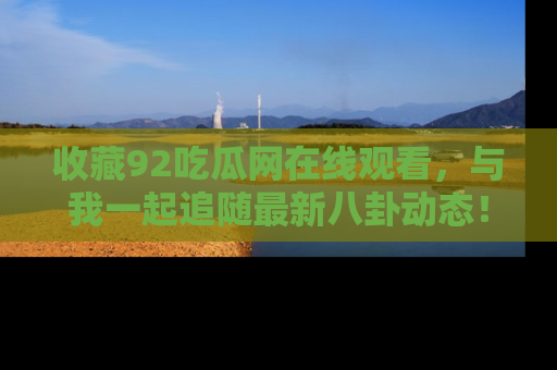 收藏92吃瓜网在线观看,与我一起追随最新八卦动态!