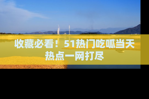 收藏必看!51热门吃呱当天热点一网打尽
