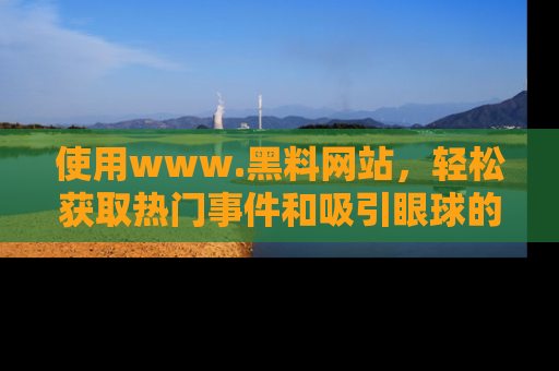 使用www.黑料网站,轻松获取热门事件和吸引眼球的黑料
