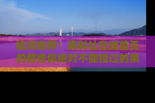视频推荐!黑料社在线首页的那些你绝对不能错过的黑料