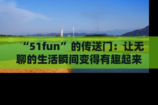 “51fun”的传送门:让无聊的生活瞬间变得有趣起来!