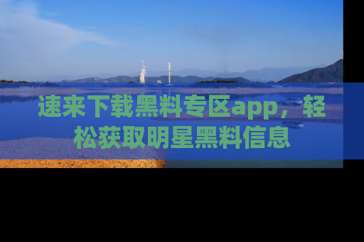 速来下载黑料专区app,轻松获取明星黑料信息