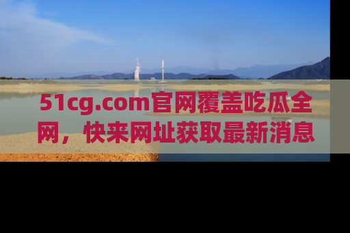 51cg.com官网覆盖吃瓜全网，快来网址获取最新消息与链接！