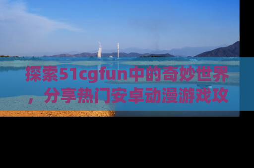 探索51cgfun中的奇妙世界,分享热门安卓动漫游戏攻略!