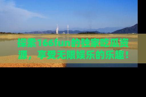 探索166fun的独家吃瓜资源,享受无限娱乐的乐趣!