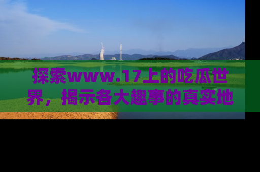 探索www.17上的吃瓜世界,揭示各大趣事的真实地址