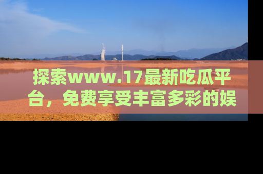 探索www.17最新吃瓜平台,免费享受丰富多彩的娱乐体验!