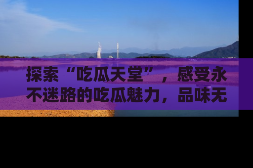 探索“吃瓜天堂”,感受永不迷路的吃瓜魅力,品味无尽的美食!