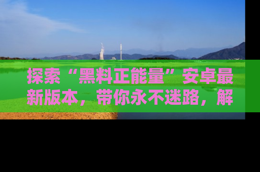 探索“黑料正能量”安卓最新版本,带你永不迷路,解锁无尽秘密!