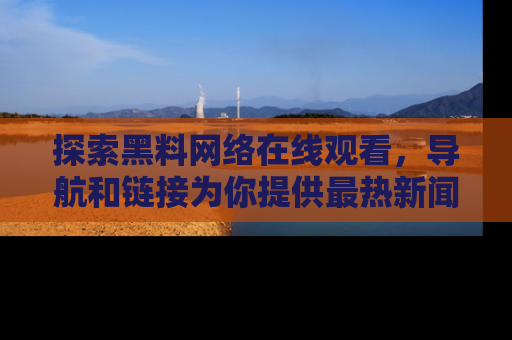 探索黑料网络在线观看,导航和链接为你提供最热新闻!