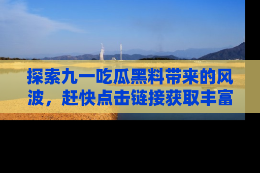 探索九一吃瓜黑料带来的风波,赶快点击链接获取丰富内幕资讯!