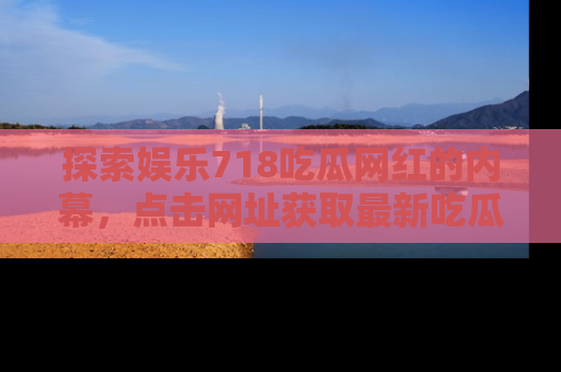 探索娱乐718吃瓜网红的内幕,点击网址获取最新吃瓜资讯。
