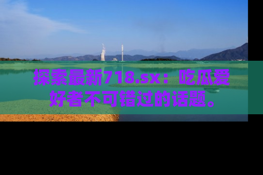 探索最新718.sx:吃瓜爱好者不可错过的话题。
