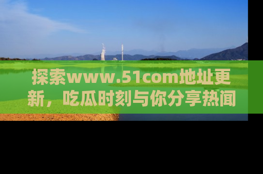 探索www.51com地址更新,吃瓜时刻与你分享热闻