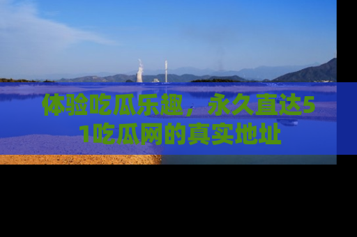 体验吃瓜乐趣,永久直达51吃瓜网的真实地址