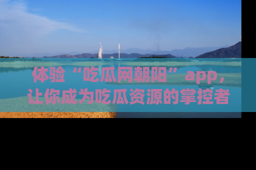 体验“吃瓜网朝阳”app,让你成为吃瓜资源的掌控者,独家资讯尽在掌握!