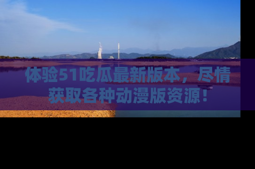 体验51吃瓜最新版本,尽情获取各种动漫版资源!
