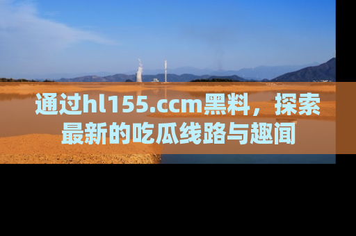 通过hl155.ccm黑料，探索最新的吃瓜线路与趣闻