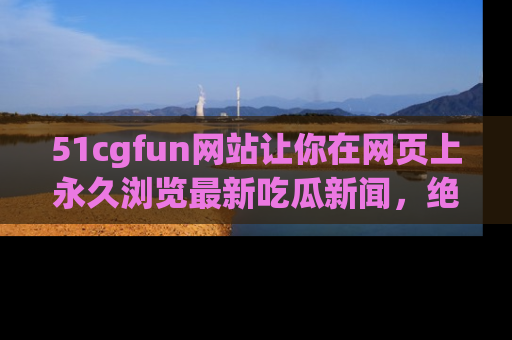 51cgfun网站让你在网页上永久浏览最新吃瓜新闻，绝不错过任何热点！