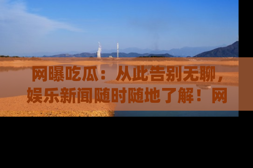 网曝吃瓜:从此告别无聊,娱乐新闻随时随地了解!网址:www.wangbaoegua.com