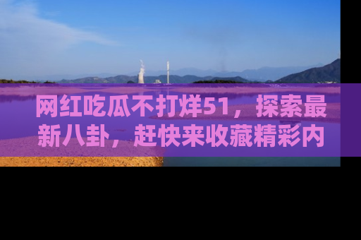 网红吃瓜不打烊51，探索最新八卦，赶快来收藏精彩内容！