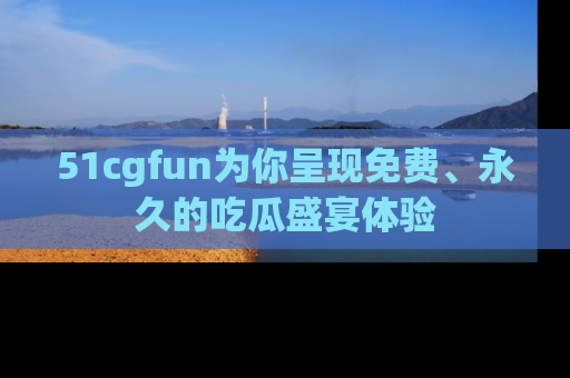 51cgfun为你呈现免费、永久的吃瓜盛宴体验