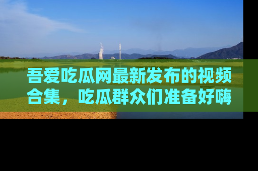 吾爱吃瓜网最新发布的视频合集，吃瓜群众们准备好嗨起来了吗？