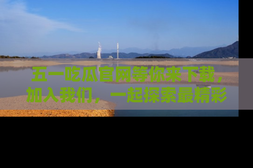 五一吃瓜官网等你来下载，加入我们，一起探索最精彩的吃瓜世界！
