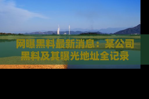 网曝黑料最新消息：某公司黑料及其曝光地址全记录