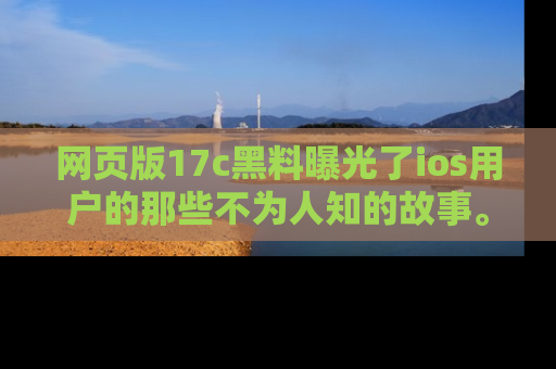 网页版17c黑料曝光了ios用户的那些不为人知的故事。