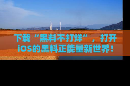 下载“黑料不打烊”，打开iOS的黑料正能量新世界！