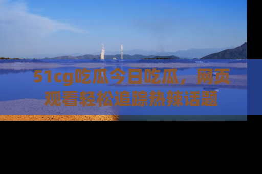 51cg吃瓜今日吃瓜，网页观看轻松追踪热辣话题