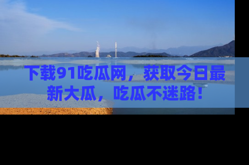 下载91吃瓜网，获取今日最新大瓜，吃瓜不迷路！