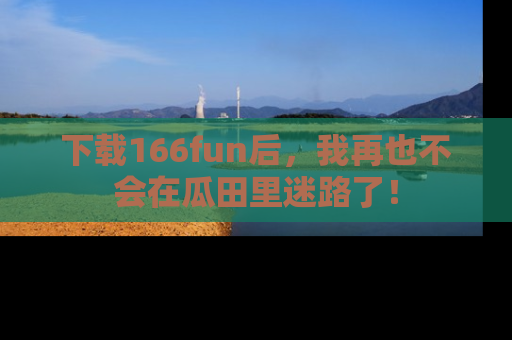 下载166fun后，我再也不会在瓜田里迷路了！