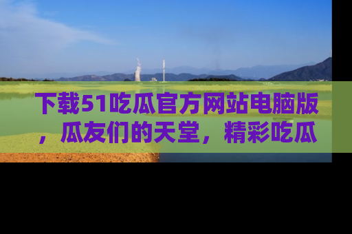 下载51吃瓜官方网站电脑版，瓜友们的天堂，精彩吃瓜故事不容错过！