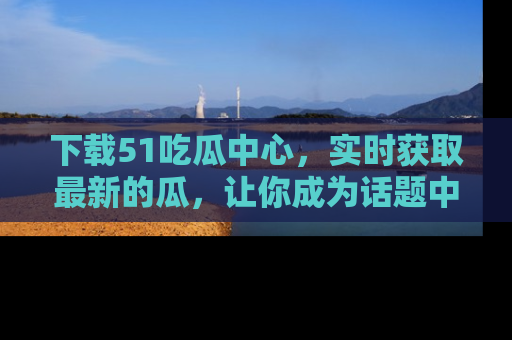 下载51吃瓜中心，实时获取最新的瓜，让你成为话题中心的焦点！
