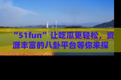 “51fun”让吃瓜更轻松,资源丰富的八卦平台等你来探索!